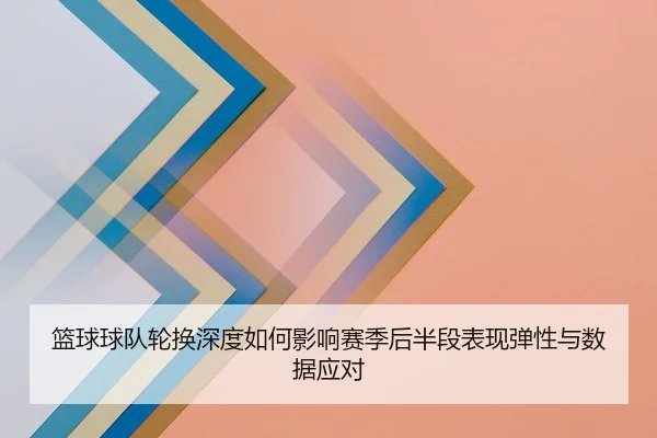 篮球球队轮换深度如何影响赛季后半段表现弹性与数据应对