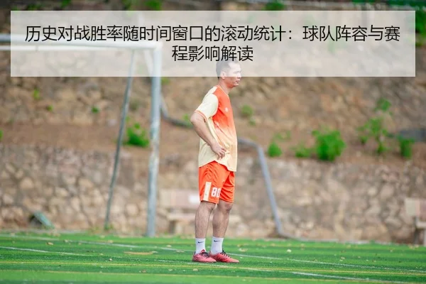 历史对战胜率随时间窗口的滚动统计：球队阵容与赛程影响解读