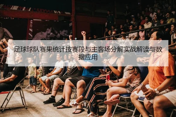 足球球队赛果统计按赛段与主客场分解实战解读与数据应用
