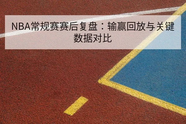 NBA常规赛赛后复盘:输赢回放与关键数据对比