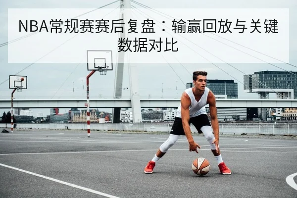 NBA常规赛赛后复盘:输赢回放与关键数据对比
